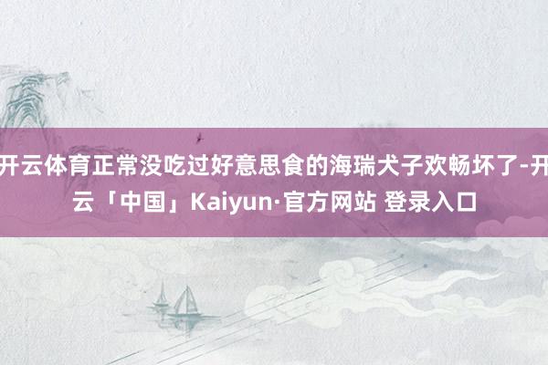 开云体育正常没吃过好意思食的海瑞犬子欢畅坏了-开云「中国」Kaiyun·官方网站 登录入口