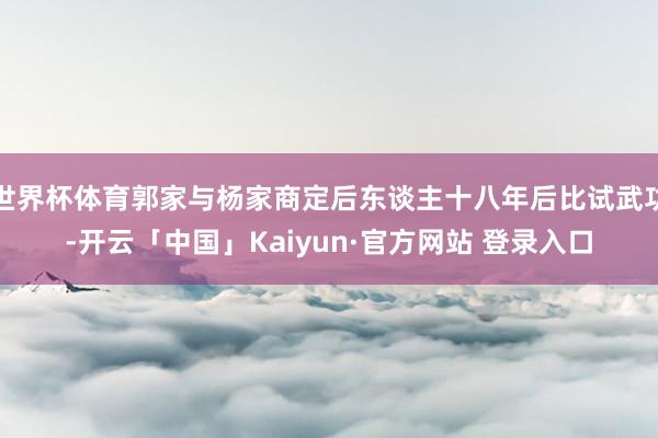 世界杯体育郭家与杨家商定后东谈主十八年后比试武功-开云「中国」Kaiyun·官方网站 登录入口