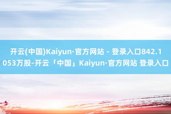 开云(中国)Kaiyun·官方网站 - 登录入口842.1053万股-开云「中国」Kaiyun·官方网站 登录入口