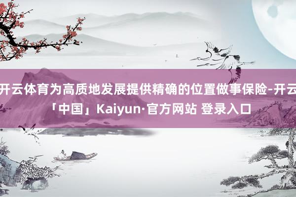 开云体育为高质地发展提供精确的位置做事保险-开云「中国」Kaiyun·官方网站 登录入口