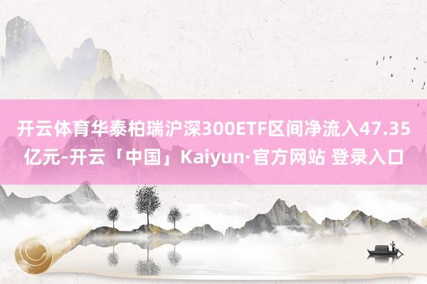 开云体育华泰柏瑞沪深300ETF区间净流入47.35亿元-开云「中国」Kaiyun·官方网站 登录入口