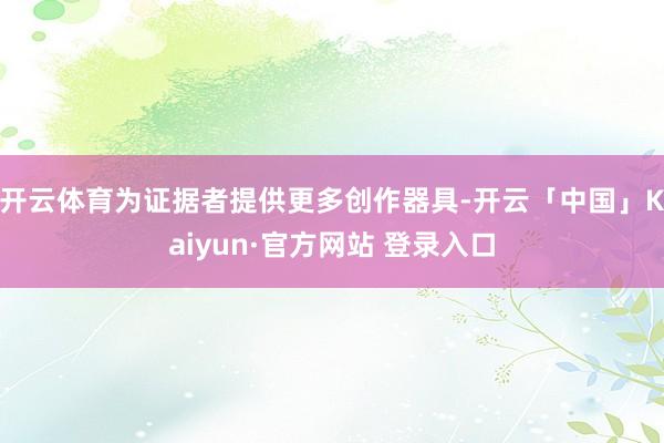 开云体育为证据者提供更多创作器具-开云「中国」Kaiyun·官方网站 登录入口