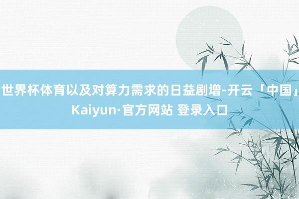 世界杯体育以及对算力需求的日益剧增-开云「中国」Kaiyun·官方网站 登录入口