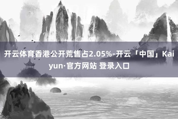 开云体育香港公开荒售占2.05%-开云「中国」Kaiyun·官方网站 登录入口