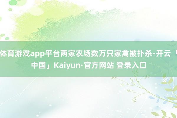 体育游戏app平台两家农场数万只家禽被扑杀-开云「中国」Kaiyun·官方网站 登录入口