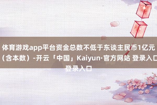 体育游戏app平台资金总数不低于东谈主民币1亿元（含本数）-开云「中国」Kaiyun·官方网站 登录入口