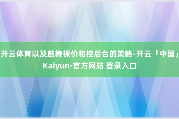 开云体育以及鼓舞裸价和控后台的策略-开云「中国」Kaiyun·官方网站 登录入口
