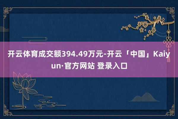 开云体育成交额394.49万元-开云「中国」Kaiyun·官方网站 登录入口