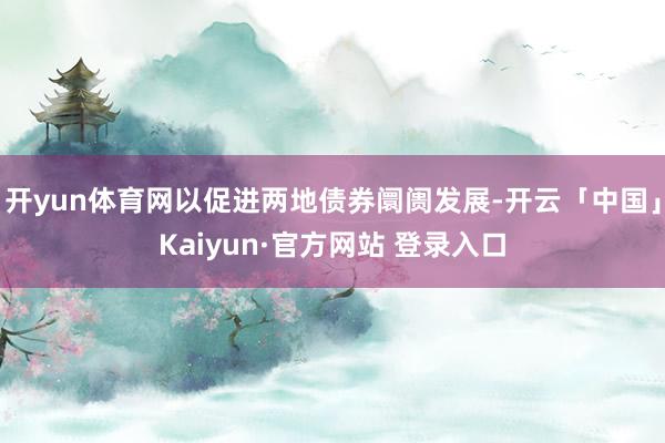 开yun体育网以促进两地债券阛阓发展-开云「中国」Kaiyun·官方网站 登录入口