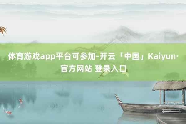 体育游戏app平台可参加-开云「中国」Kaiyun·官方网站 登录入口