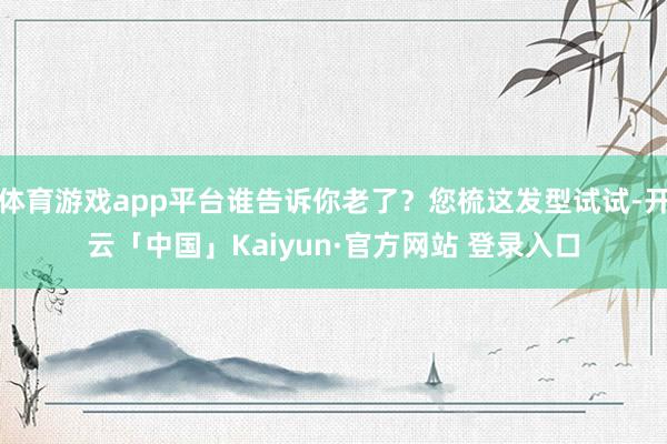 体育游戏app平台谁告诉你老了？您梳这发型试试-开云「中国」Kaiyun·官方网站 登录入口