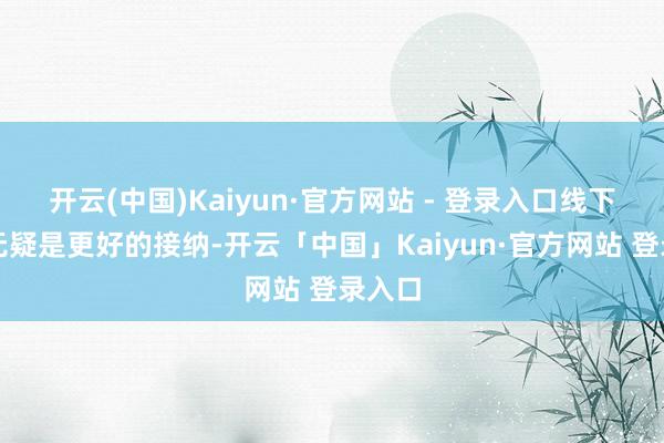 开云(中国)Kaiyun·官方网站 - 登录入口线下店铺无疑是更好的接纳-开云「中国」Kaiyun·官方网站 登录入口