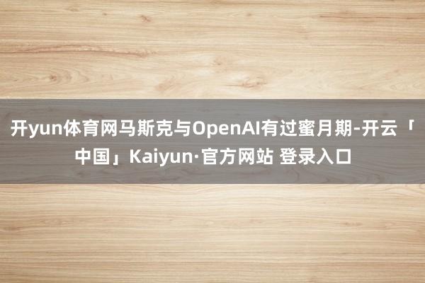 开yun体育网马斯克与OpenAI有过蜜月期-开云「中国」Kaiyun·官方网站 登录入口