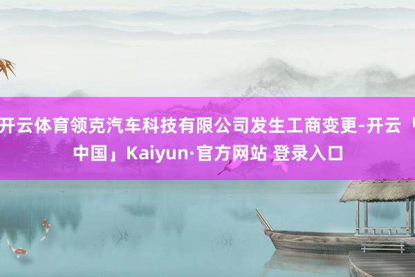 开云体育领克汽车科技有限公司发生工商变更-开云「中国」Kaiyun·官方网站 登录入口