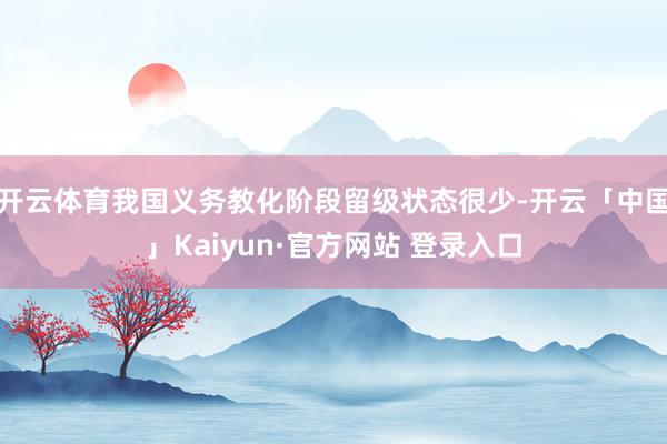 开云体育我国义务教化阶段留级状态很少-开云「中国」Kaiyun·官方网站 登录入口