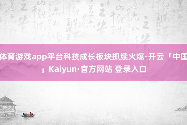 体育游戏app平台科技成长板块抓续火爆-开云「中国」Kaiyun·官方网站 登录入口