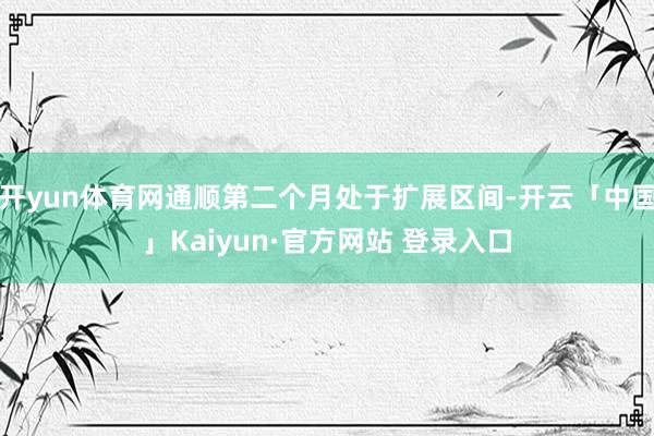 开yun体育网通顺第二个月处于扩展区间-开云「中国」Kaiyun·官方网站 登录入口