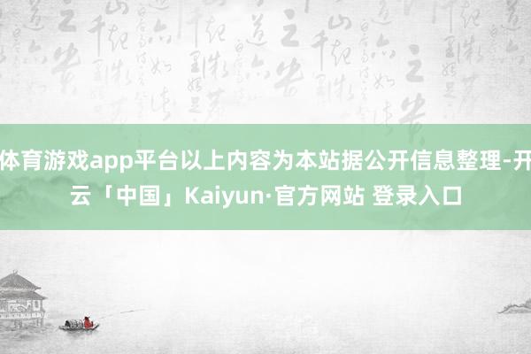 体育游戏app平台以上内容为本站据公开信息整理-开云「中国」Kaiyun·官方网站 登录入口