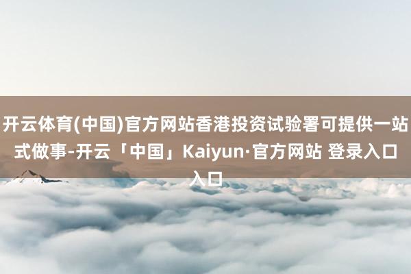 开云体育(中国)官方网站香港投资试验署可提供一站式做事-开云「中国」Kaiyun·官方网站 登录入口