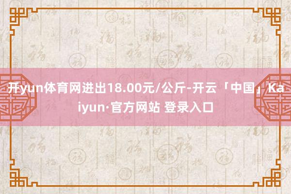 开yun体育网进出18.00元/公斤-开云「中国」Kaiyun·官方网站 登录入口