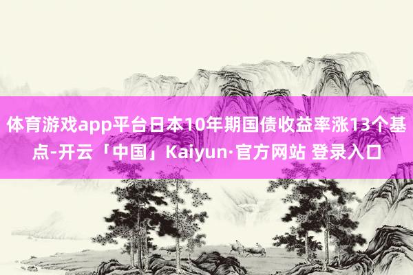 体育游戏app平台日本10年期国债收益率涨13个基点-开云「中国」Kaiyun·官方网站 登录入口