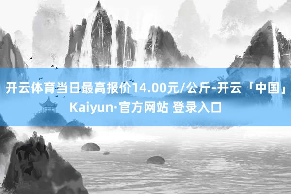 开云体育当日最高报价14.00元/公斤-开云「中国」Kaiyun·官方网站 登录入口