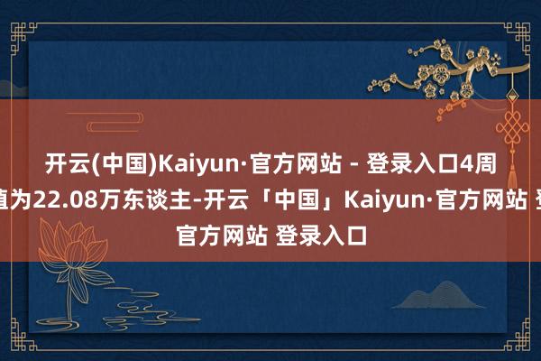 开云(中国)Kaiyun·官方网站 - 登录入口　　4周出动均值为22.08万东谈主-开云「中国」Kaiyun·官方网站 登录入口