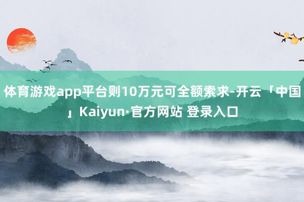 体育游戏app平台则10万元可全额索求-开云「中国」Kaiyun·官方网站 登录入口