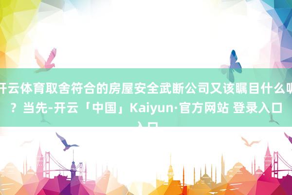 开云体育取舍符合的房屋安全武断公司又该瞩目什么呢?当先-开云「中国」Kaiyun·官方网站 登录入口