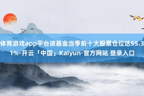 体育游戏app平台该基金当季前十大股票仓位达55.31%-开云「中国」Kaiyun·官方网站 登录入口