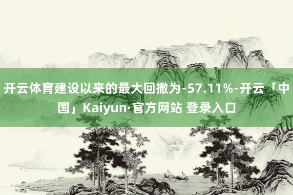 开云体育建设以来的最大回撤为-57.11%-开云「中国」Kaiyun·官方网站 登录入口