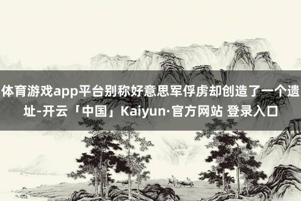 体育游戏app平台别称好意思军俘虏却创造了一个遗址-开云「中国」Kaiyun·官方网站 登录入口