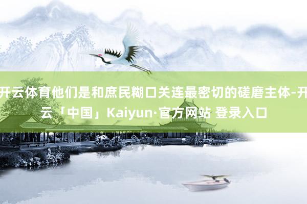开云体育他们是和庶民糊口关连最密切的磋磨主体-开云「中国」Kaiyun·官方网站 登录入口
