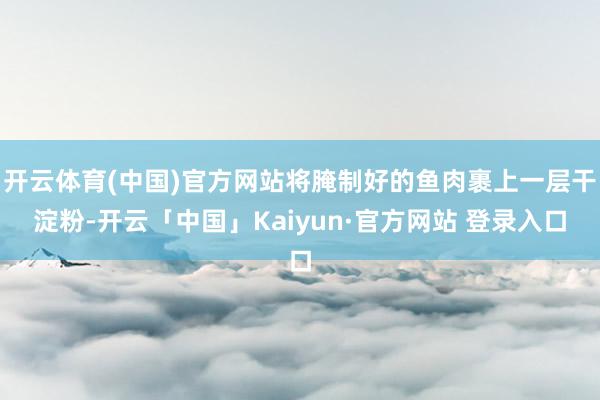 开云体育(中国)官方网站将腌制好的鱼肉裹上一层干淀粉-开云「中国」Kaiyun·官方网站 登录入口