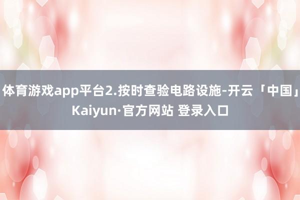 体育游戏app平台2.按时查验电路设施-开云「中国」Kaiyun·官方网站 登录入口