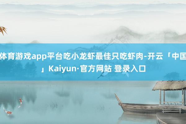 体育游戏app平台吃小龙虾最佳只吃虾肉-开云「中国」Kaiyun·官方网站 登录入口