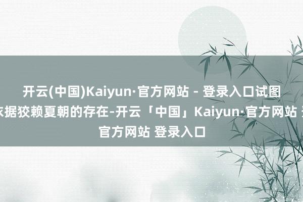 开云(中国)Kaiyun·官方网站 - 登录入口试图以此为依据狡赖夏朝的存在-开云「中国」Kaiyun·官方网站 登录入口