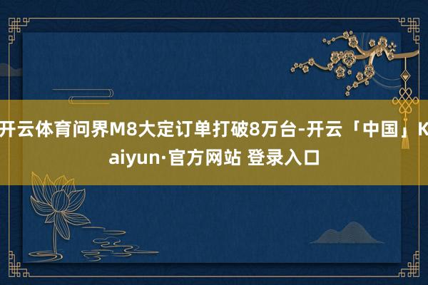 开云体育问界M8大定订单打破8万台-开云「中国」Kaiyun·官方网站 登录入口