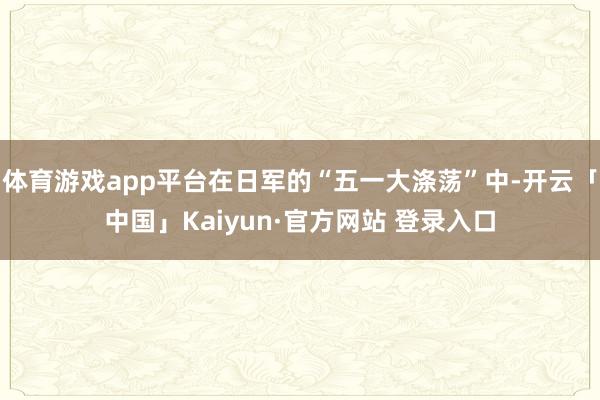 体育游戏app平台在日军的“五一大涤荡”中-开云「中国」Kaiyun·官方网站 登录入口