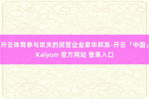 开云体育参与攻关的民营企业家华邦嵩-开云「中国」Kaiyun·官方网站 登录入口