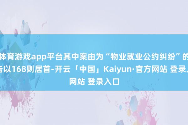 体育游戏app平台其中案由为“物业就业公约纠纷”的公告以168则居首-开云「中国」Kaiyun·官方网站 登录入口