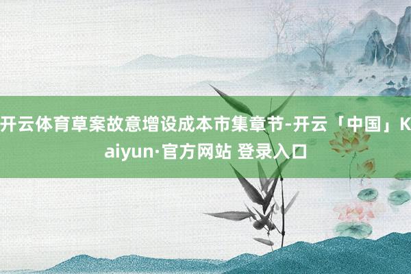 开云体育草案故意增设成本市集章节-开云「中国」Kaiyun·官方网站 登录入口