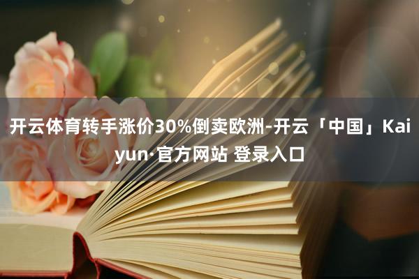 开云体育转手涨价30%倒卖欧洲-开云「中国」Kaiyun·官方网站 登录入口