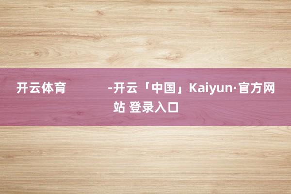 开云体育            -开云「中国」Kaiyun·官方网站 登录入口