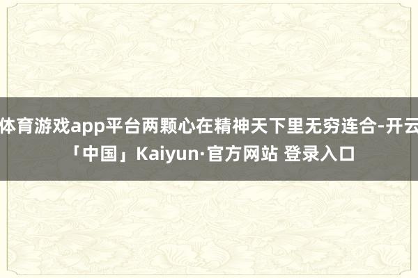 体育游戏app平台两颗心在精神天下里无穷连合-开云「中国」Kaiyun·官方网站 登录入口