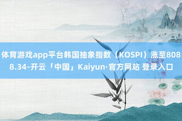 体育游戏app平台韩国抽象指数（KOSPI）涨至8088.34-开云「中国」Kaiyun·官方网站 登录入口