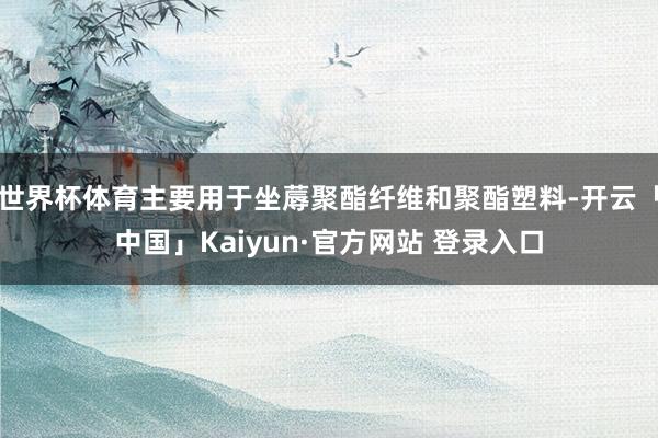 世界杯体育主要用于坐蓐聚酯纤维和聚酯塑料-开云「中国」Kaiyun·官方网站 登录入口