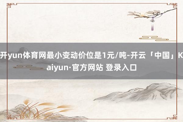 开yun体育网最小变动价位是1元/吨-开云「中国」Kaiyun·官方网站 登录入口