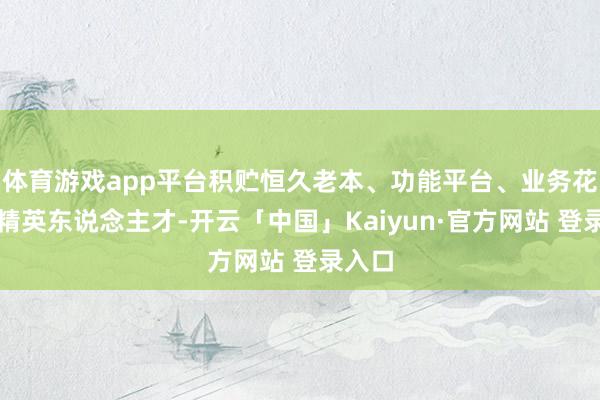 体育游戏app平台积贮恒久老本、功能平台、业务花式、精英东说念主才-开云「中国」Kaiyun·官方网站 登录入口