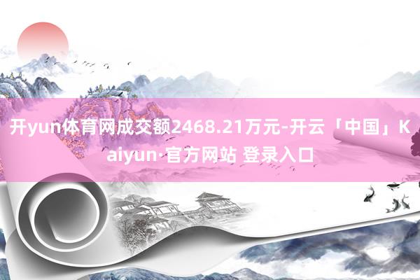 开yun体育网成交额2468.21万元-开云「中国」Kaiyun·官方网站 登录入口